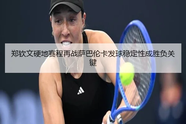 郑钦文硬地赛程再战萨巴伦卡发球稳定性成胜负关键
